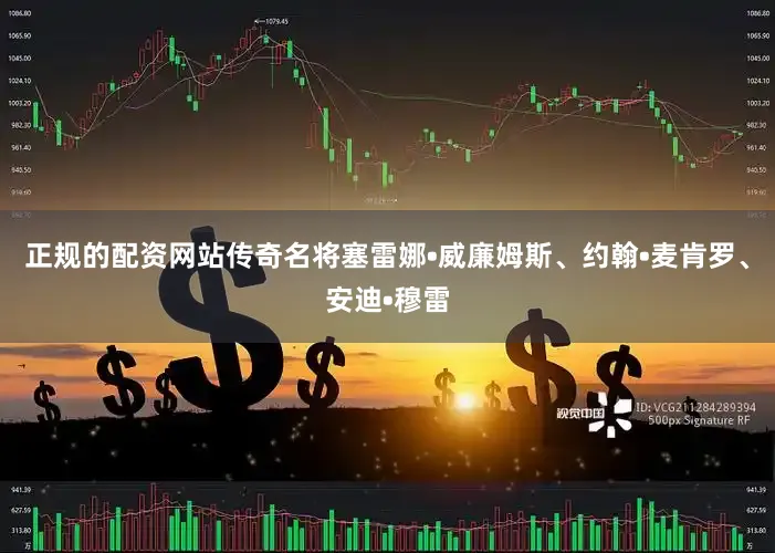 正规的配资网站传奇名将塞雷娜•威廉姆斯、约翰•麦肯罗、安迪•穆雷