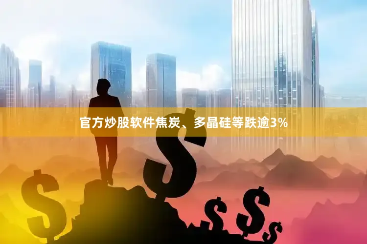官方炒股软件焦炭、多晶硅等跌逾3%