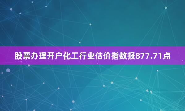 股票办理开户　　化工行业估价指数报877.71点
