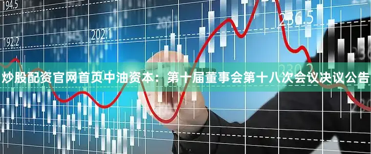 炒股配资官网首页中油资本：第十届董事会第十八次会议决议公告