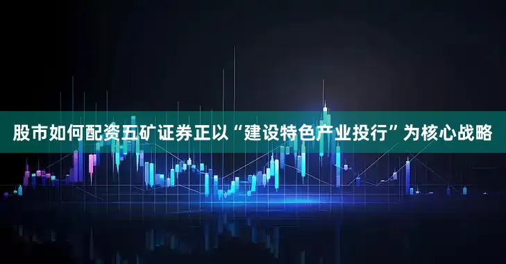 股市如何配资五矿证券正以“建设特色产业投行”为核心战略