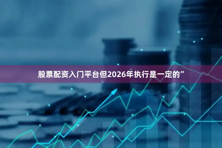 股票配资入门平台但2026年执行是一定的”