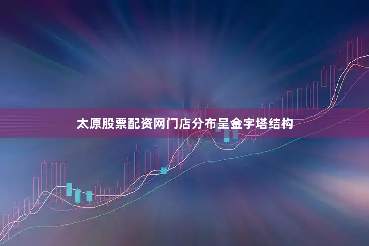 太原股票配资网门店分布呈金字塔结构