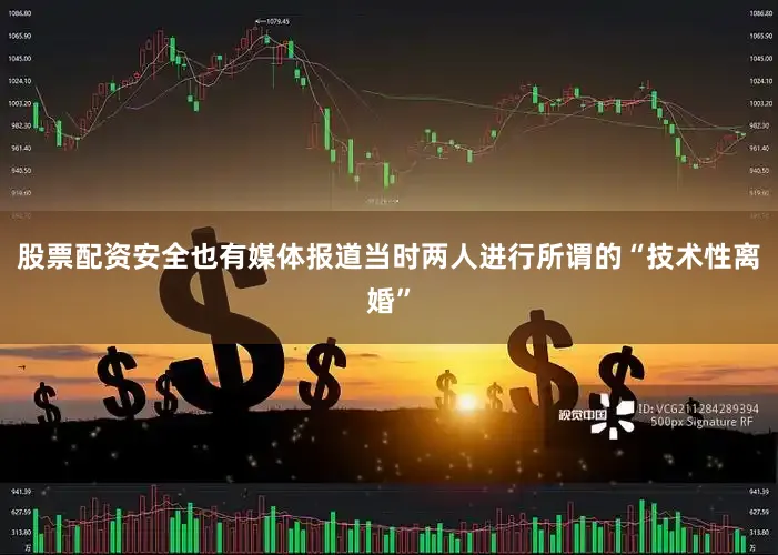股票配资安全也有媒体报道当时两人进行所谓的“技术性离婚”