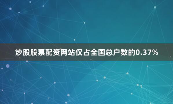 炒股股票配资网站仅占全国总户数的0.37%
