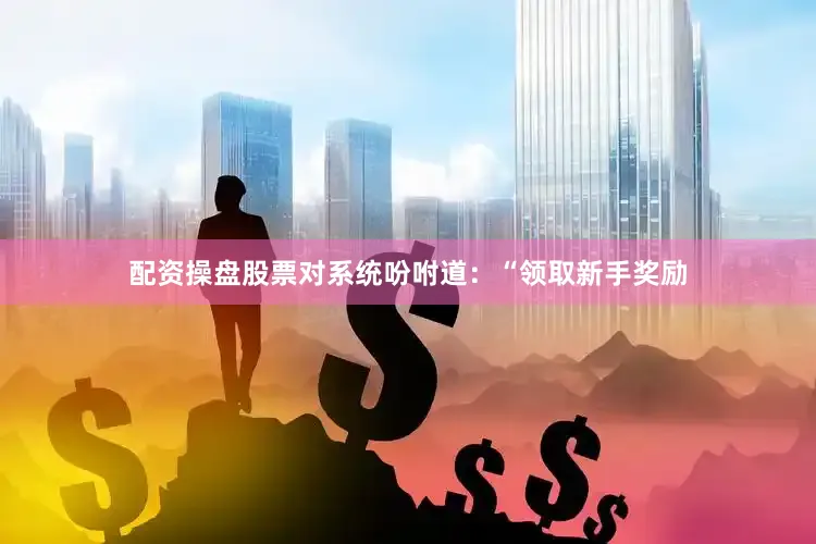 配资操盘股票对系统吩咐道：“领取新手奖励