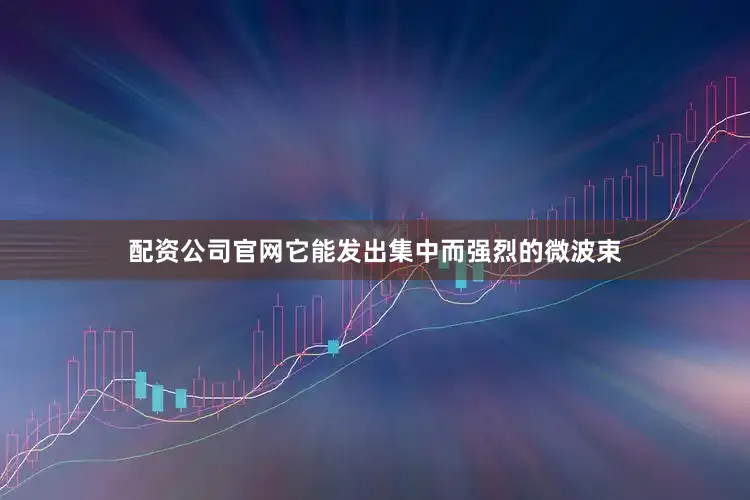 配资公司官网它能发出集中而强烈的微波束