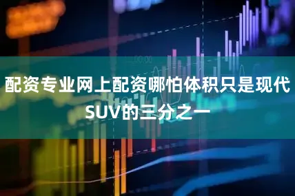配资专业网上配资哪怕体积只是现代SUV的三分之一