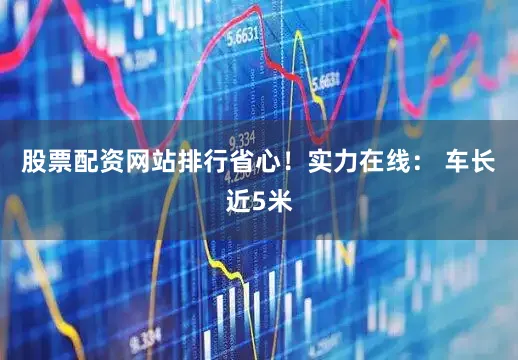 股票配资网站排行省心！实力在线： 车长近5米