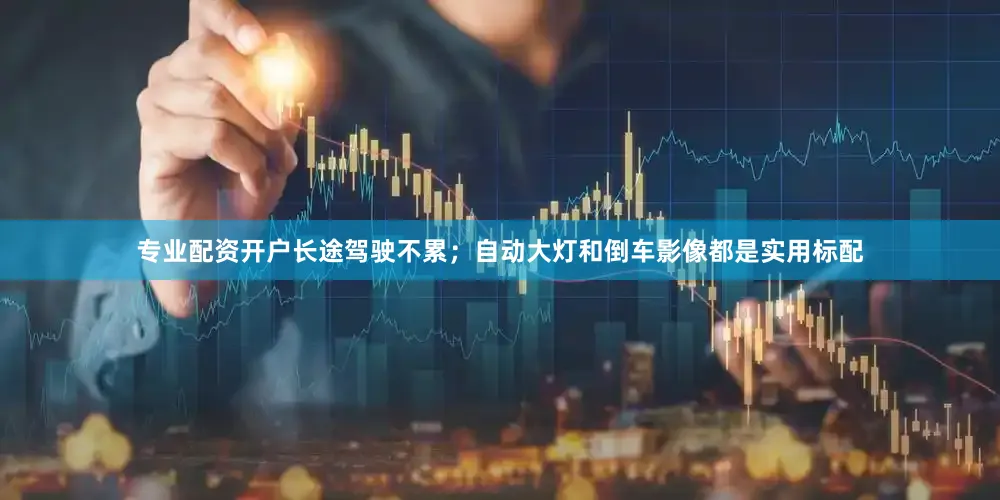 专业配资开户长途驾驶不累；自动大灯和倒车影像都是实用标配