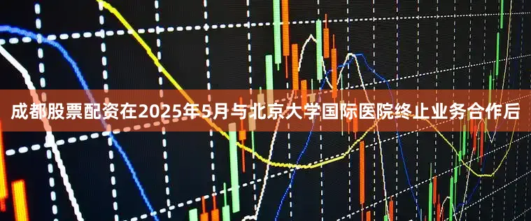 成都股票配资在2025年5月与北京大学国际医院终止业务合作后