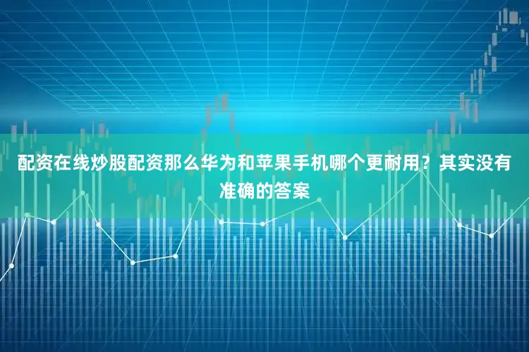配资在线炒股配资那么华为和苹果手机哪个更耐用？其实没有准确的答案