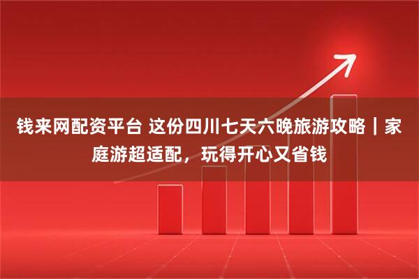 钱来网配资平台 这份四川七天六晚旅游攻略｜家庭游超适配，玩得开心又省钱