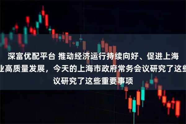 深富优配平台 推动经济运行持续向好、促进上海化妆品产业高质量发展，今天的上海市政府常务会议研究了这些重要事项