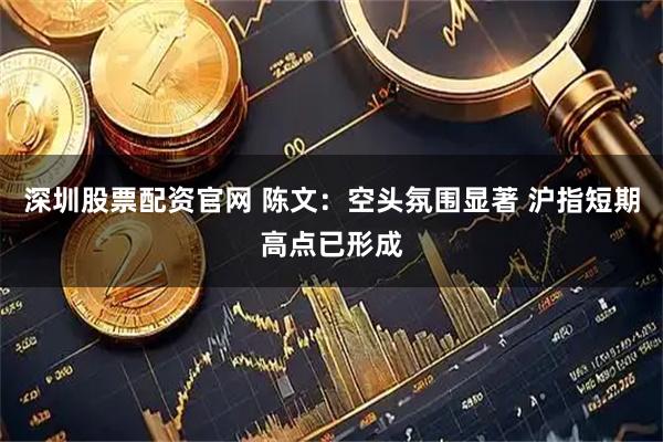 深圳股票配资官网 陈文：空头氛围显著 沪指短期高点已形成
