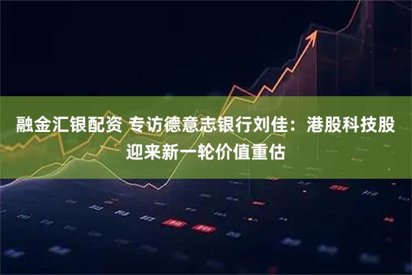 融金汇银配资 专访德意志银行刘佳：港股科技股迎来新一轮价值重估
