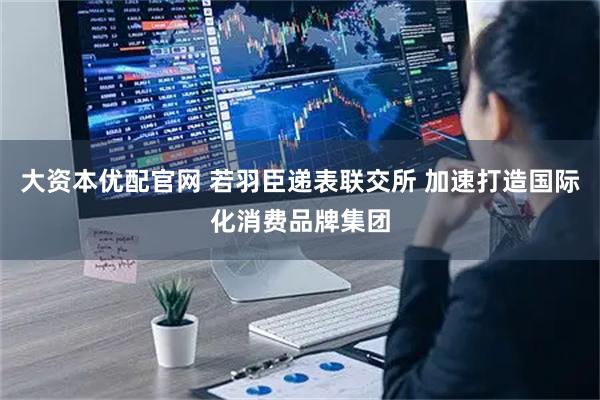 大资本优配官网 若羽臣递表联交所 加速打造国际化消费品牌集团