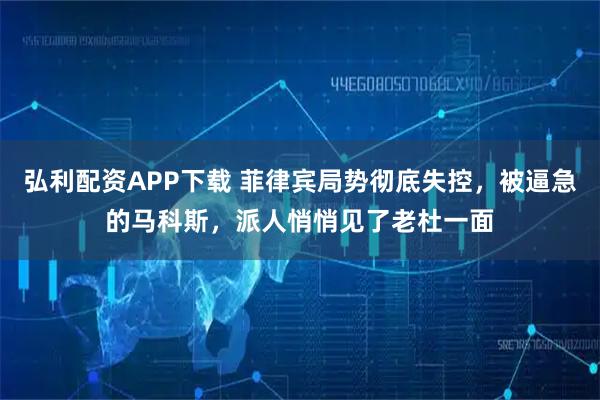 弘利配资APP下载 菲律宾局势彻底失控，被逼急的马科斯，派人悄悄见了老杜一面