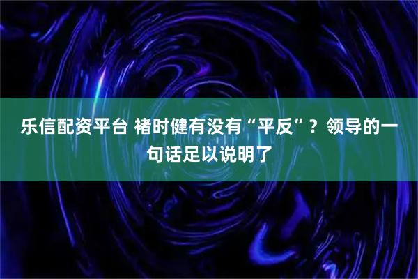 乐信配资平台 褚时健有没有“平反”？领导的一句话足以说明了
