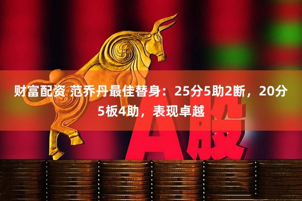 财富配资 范乔丹最佳替身：25分5助2断，20分5板4助，表现卓越