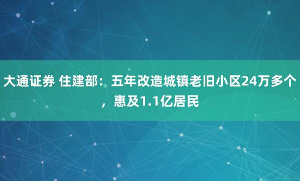 大通证券 住建部：五年改造城镇老旧小区24万多个，惠及1.1亿居民