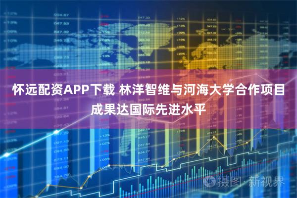 怀远配资APP下载 林洋智维与河海大学合作项目成果达国际先进水平