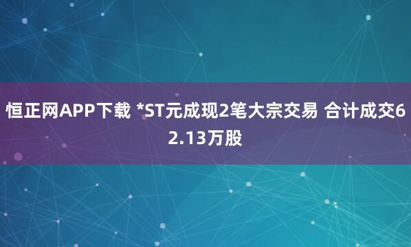 恒正网APP下载 *ST元成现2笔大宗交易 合计成交62.13万股