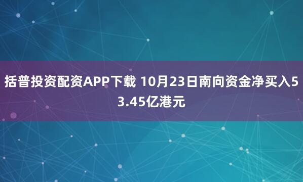括普投资配资APP下载 10月23日南向资金净买入53.45亿港元