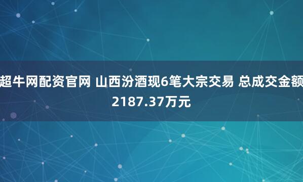 超牛网配资官网 山西汾酒现6笔大宗交易 总成交金额2187.37万元