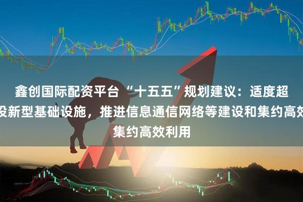 鑫创国际配资平台 “十五五”规划建议：适度超前建设新型基础设施，推进信息通信网络等建设和集约高效利用