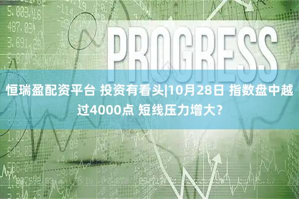 恒瑞盈配资平台 投资有看头|10月28日 指数盘中越过4000点 短线压力增大？