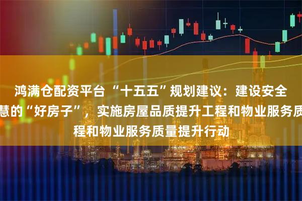 鸿满仓配资平台 “十五五”规划建议：建设安全舒适绿色智慧的“好房子”，实施房屋品质提升工程和物业服务质量提升行动