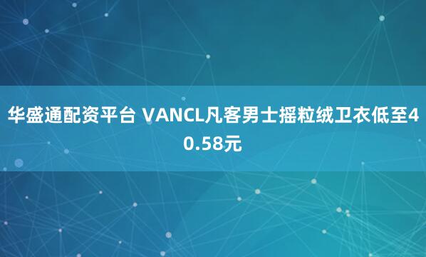 华盛通配资平台 VANCL凡客男士摇粒绒卫衣低至40.58元