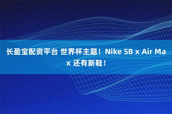 长盈宝配资平台 世界杯主题！Nike SB x Air Max 还有新鞋！