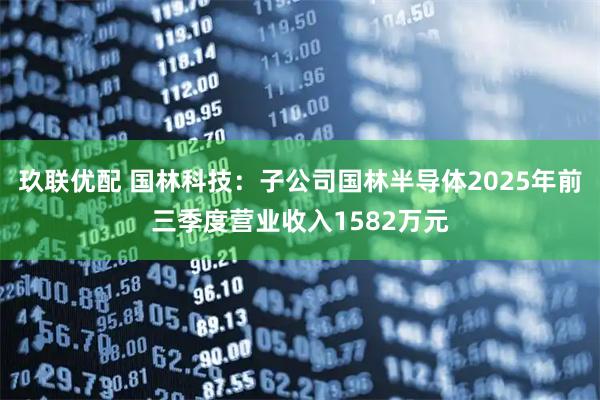 玖联优配 国林科技：子公司国林半导体2025年前三季度营业收入1582万元
