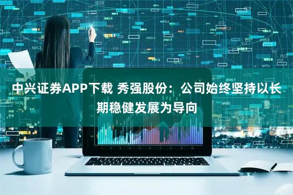 中兴证券APP下载 秀强股份：公司始终坚持以长期稳健发展为导向