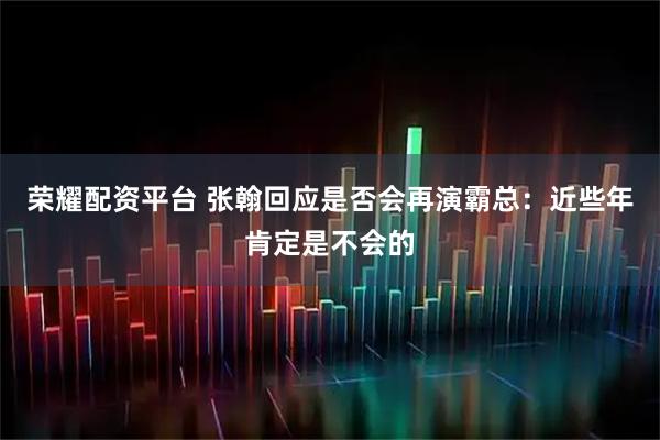 荣耀配资平台 张翰回应是否会再演霸总：近些年肯定是不会的