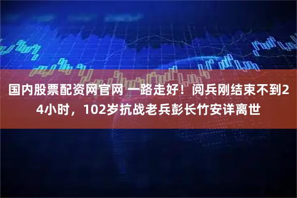 国内股票配资网官网 一路走好！阅兵刚结束不到24小时，102岁抗战老兵彭长竹安详离世