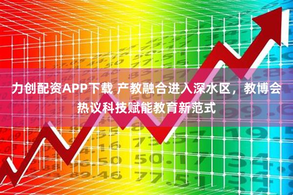 力创配资APP下载 产教融合进入深水区，教博会热议科技赋能教育新范式