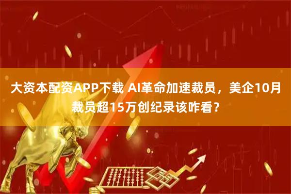 大资本配资APP下载 AI革命加速裁员，美企10月裁员超15万创纪录该咋看？