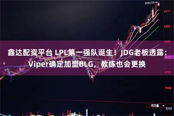 鑫达配资平台 LPL第一强队诞生！JDG老板透露：Viper确定加盟BLG，教练也会更换