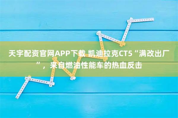 天宇配资官网APP下载 凯迪拉克CT5“满改出厂”，来自燃油性能车的热血反击