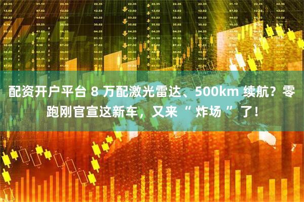 配资开户平台 8 万配激光雷达、500km 续航？零跑刚官宣这新车，又来 “ 炸场 ” 了！