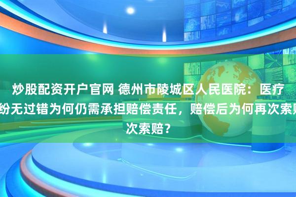 炒股配资开户官网 德州市陵城区人民医院：医疗纠纷无过错为何仍需承担赔偿责任，赔偿后为何再次索赔？
