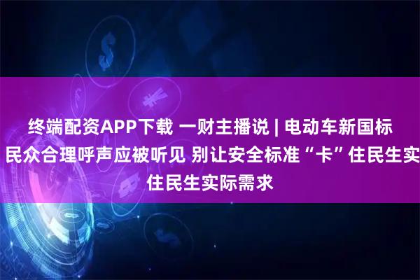 终端配资APP下载 一财主播说 | 电动车新国标引争议 民众合理呼声应被听见 别让安全标准“卡”住民生实际需求