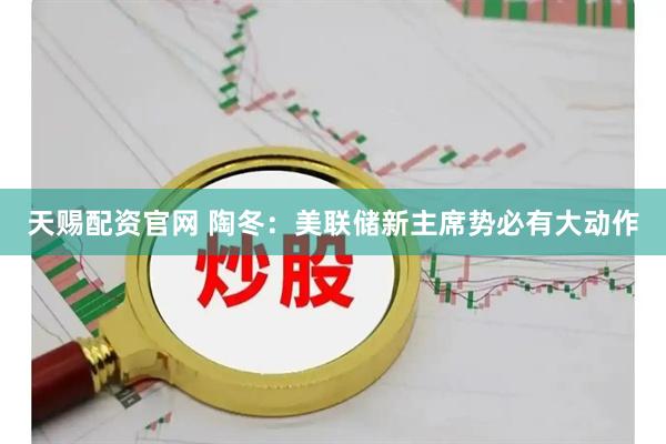 天赐配资官网 陶冬：美联储新主席势必有大动作