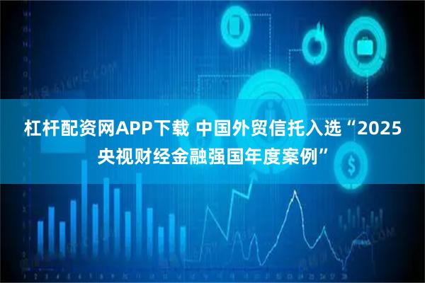 杠杆配资网APP下载 中国外贸信托入选“2025央视财经金融强国年度案例”