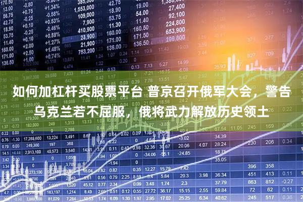 如何加杠杆买股票平台 普京召开俄军大会，警告乌克兰若不屈服，俄将武力解放历史领土