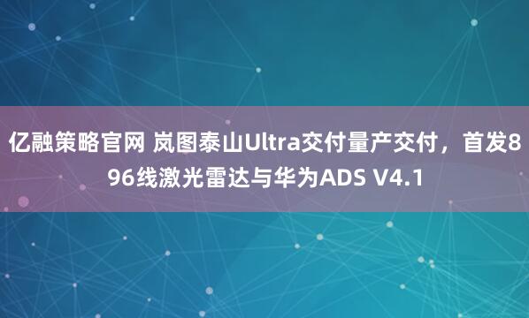 亿融策略官网 岚图泰山Ultra交付量产交付，首发896线激光雷达与华为ADS V4.1