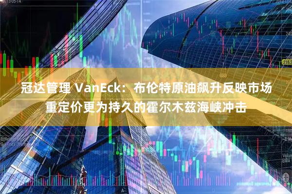 冠达管理 VanEck：布伦特原油飙升反映市场重定价更为持久的霍尔木兹海峡冲击